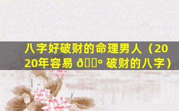 八字好破财的命理男人（2020年容易 🌺 破财的八字）
